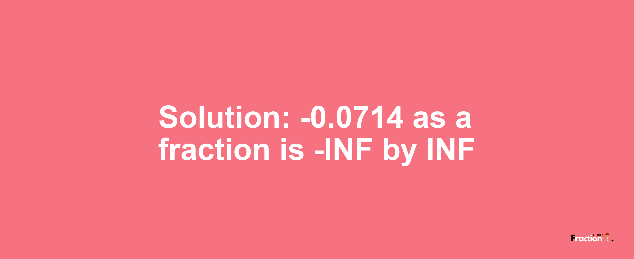 Solution:-0.0714 as a fraction is -INF/INF